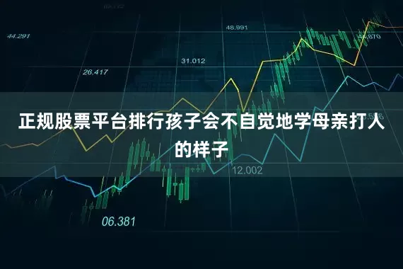 正规股票平台排行孩子会不自觉地学母亲打人的样子