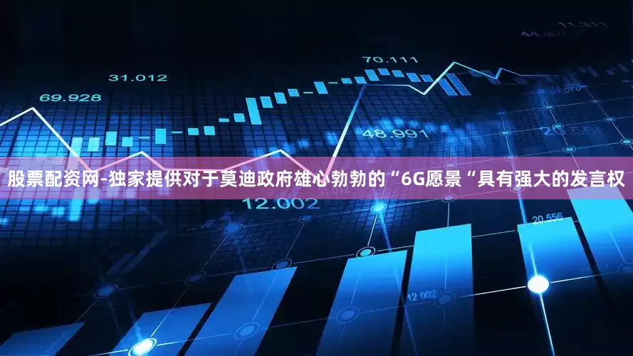 股票配资网-独家提供对于莫迪政府雄心勃勃的“6G愿景“具有强大的发言权