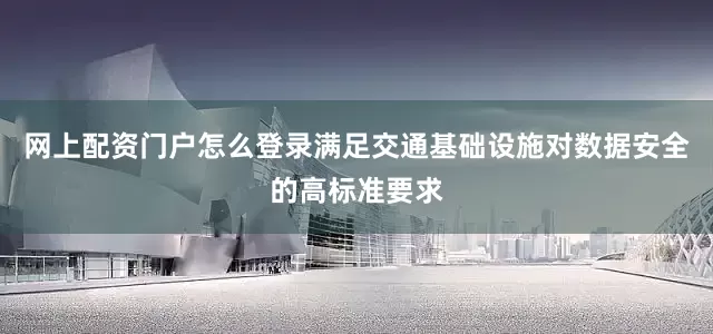 网上配资门户怎么登录满足交通基础设施对数据安全的高标准要求