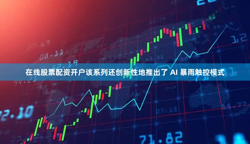 在线股票配资开户该系列还创新性地推出了 AI 暴雨触控模式