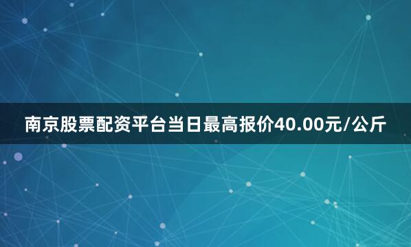 南京股票配资平台当日最高报价40.00元/公斤