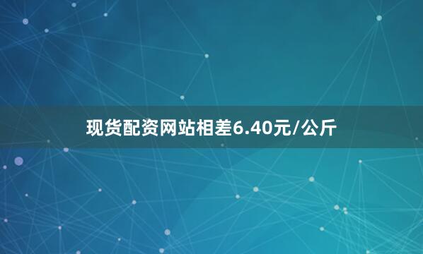 现货配资网站相差6.40元/公斤