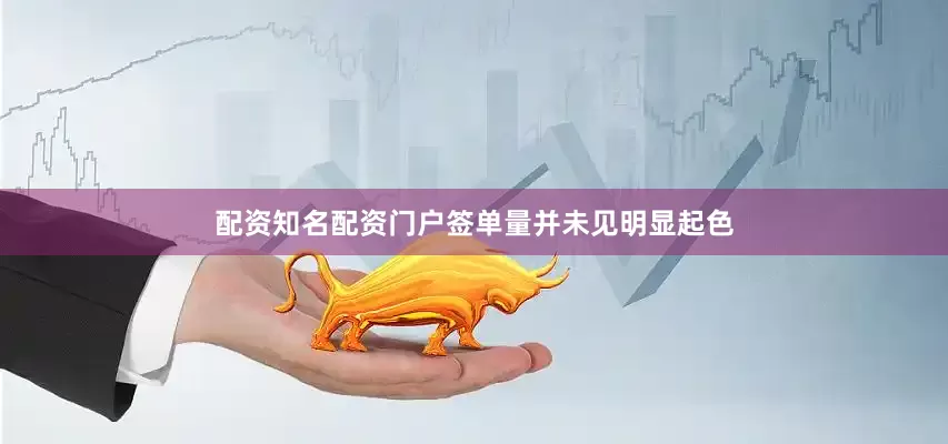 配资知名配资门户签单量并未见明显起色