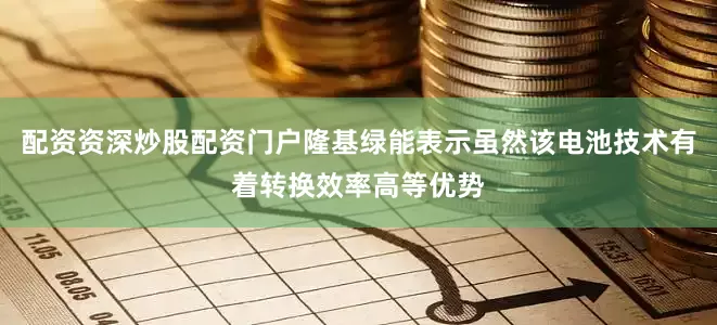 配资资深炒股配资门户隆基绿能表示虽然该电池技术有着转换效率高等优势