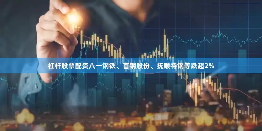 杠杆股票配资八一钢铁、首钢股份、抚顺特钢等跌超2%