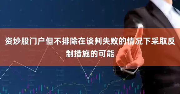 资炒股门户但不排除在谈判失败的情况下采取反制措施的可能