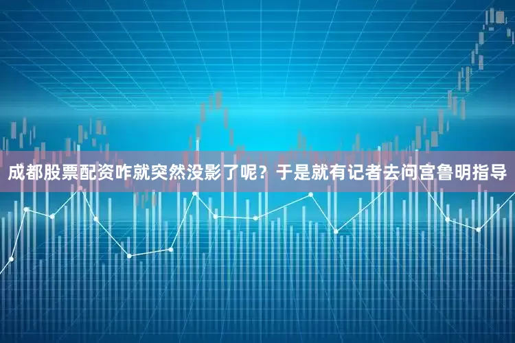 成都股票配资咋就突然没影了呢？于是就有记者去问宫鲁明指导