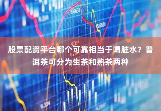 股票配资平台哪个可靠相当于喝脏水？普洱茶可分为生茶和熟茶两种