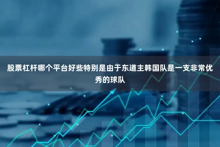 股票杠杆哪个平台好些特别是由于东道主韩国队是一支非常优秀的球队
