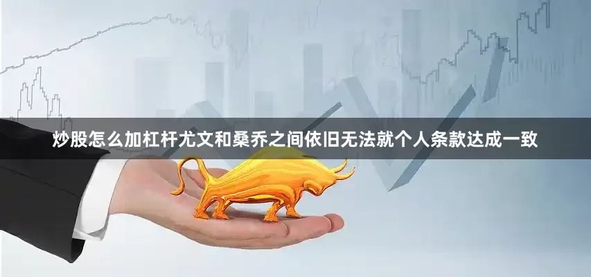 炒股怎么加杠杆尤文和桑乔之间依旧无法就个人条款达成一致