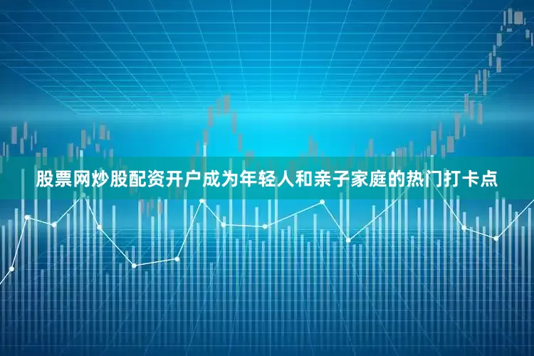 股票网炒股配资开户成为年轻人和亲子家庭的热门打卡点