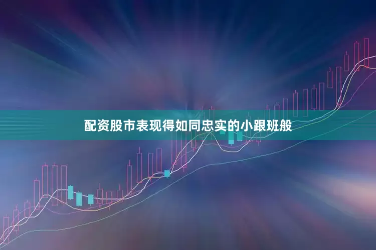 配资股市表现得如同忠实的小跟班般