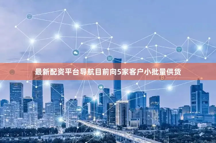 最新配资平台导航目前向5家客户小批量供货