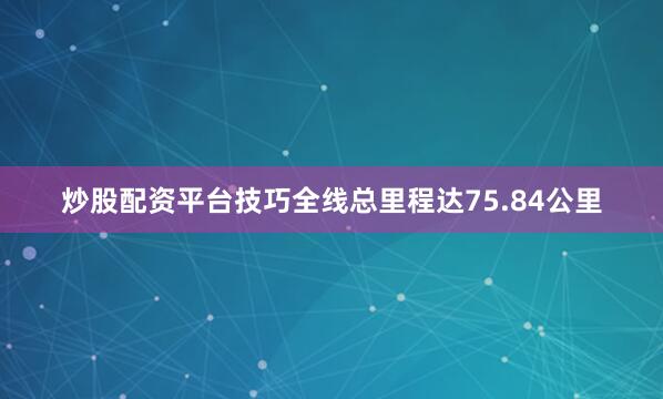 炒股配资平台技巧全线总里程达75.84公里