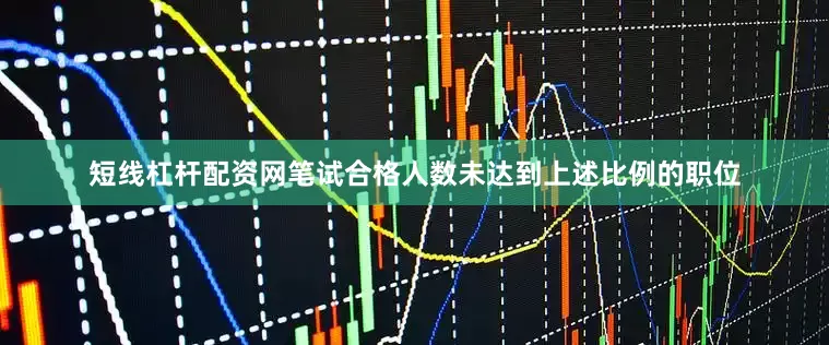 短线杠杆配资网笔试合格人数未达到上述比例的职位