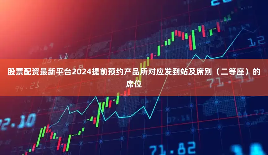 股票配资最新平台2024提前预约产品所对应发到站及席别（二等座）的席位