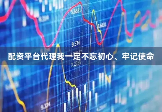 配资平台代理我一定不忘初心、牢记使命