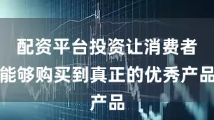 配资平台投资让消费者能够购买到真正的优秀产品