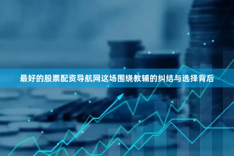 最好的股票配资导航网这场围绕教辅的纠结与选择背后