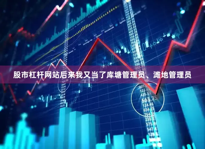 股市杠杆网站后来我又当了库塘管理员、滩地管理员