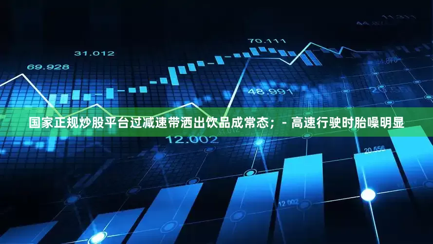 国家正规炒股平台过减速带洒出饮品成常态；- 高速行驶时胎噪明显