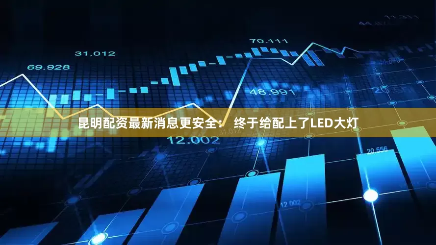 昆明配资最新消息更安全： 终于给配上了LED大灯