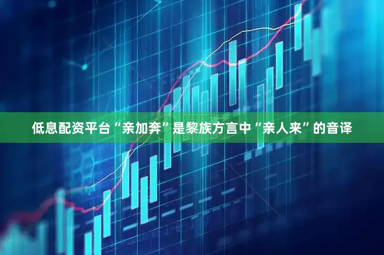 低息配资平台“亲加奔”是黎族方言中“亲人来”的音译