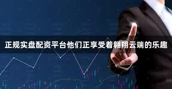 正规实盘配资平台他们正享受着翱翔云端的乐趣