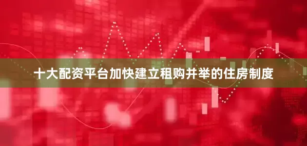 十大配资平台加快建立租购并举的住房制度