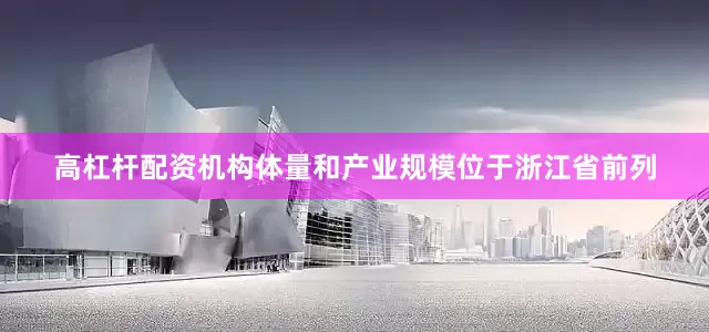 高杠杆配资机构体量和产业规模位于浙江省前列