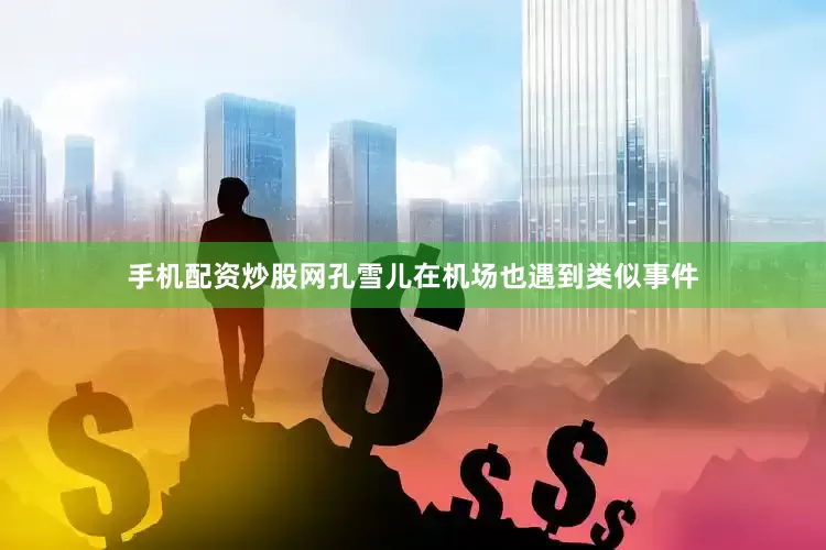 手机配资炒股网孔雪儿在机场也遇到类似事件
