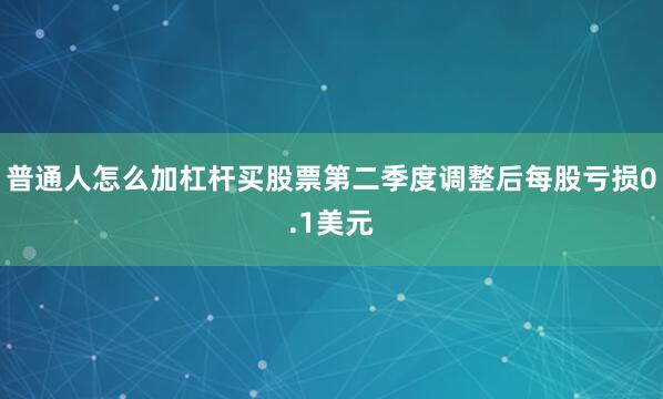 普通人怎么加杠杆买股票第二季度调整后每股亏损0.1美元