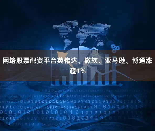 网络股票配资平台英伟达、微软、亚马逊、博通涨超1%