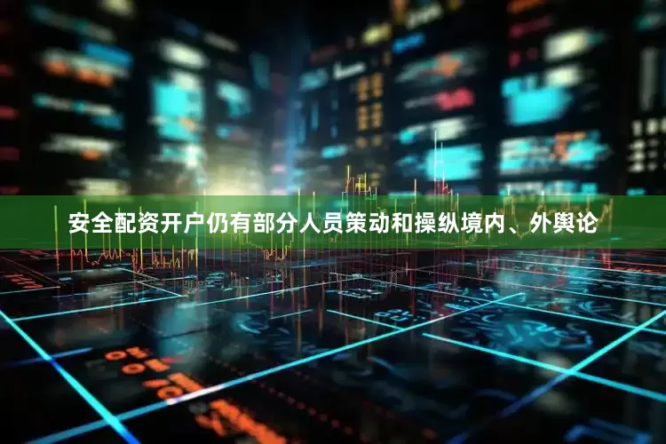安全配资开户仍有部分人员策动和操纵境内、外舆论