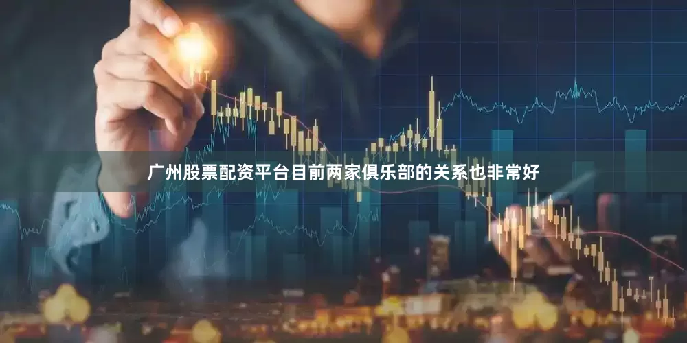 广州股票配资平台目前两家俱乐部的关系也非常好