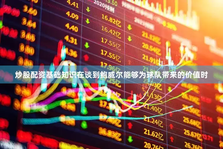 炒股配资基础知识　　在谈到鲍威尔能够为球队带来的价值时