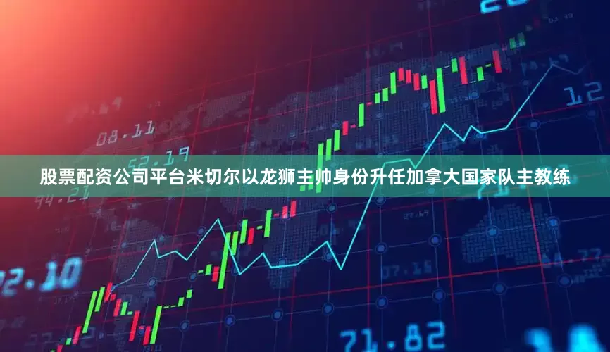 股票配资公司平台米切尔以龙狮主帅身份升任加拿大国家队主教练
