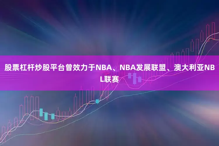 股票杠杆炒股平台曾效力于NBA、NBA发展联盟、澳大利亚NBL联赛