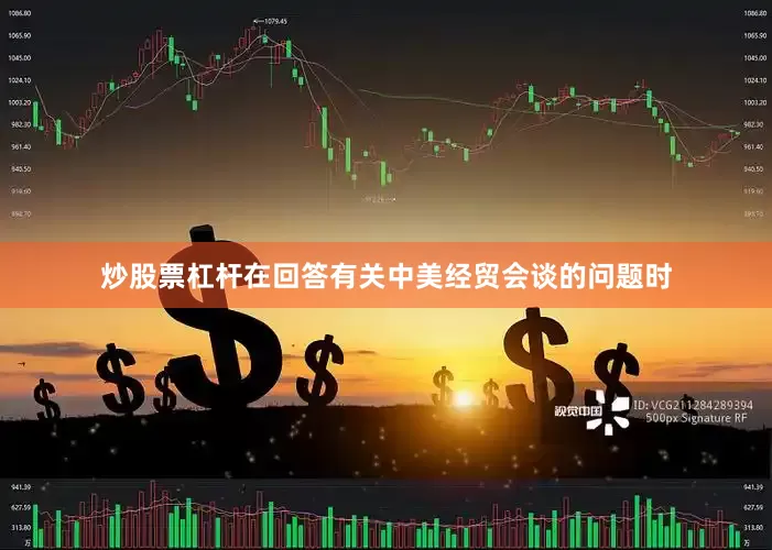 炒股票杠杆在回答有关中美经贸会谈的问题时