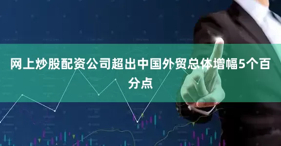 网上炒股配资公司超出中国外贸总体增幅5个百分点