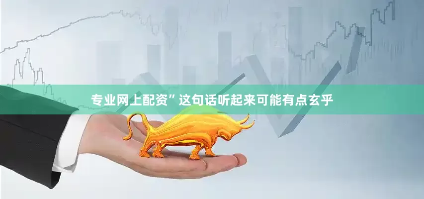 专业网上配资”这句话听起来可能有点玄乎