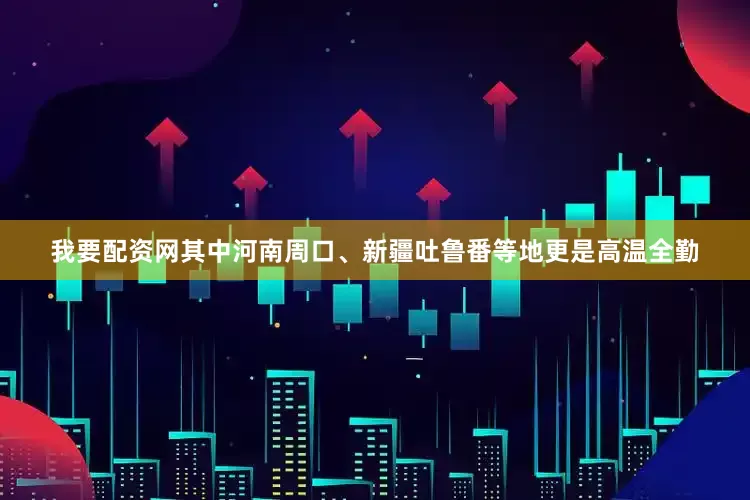 我要配资网其中河南周口、新疆吐鲁番等地更是高温全勤