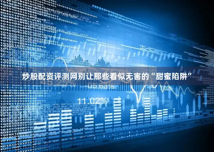 炒股配资评测网别让那些看似无害的“甜蜜陷阱”
