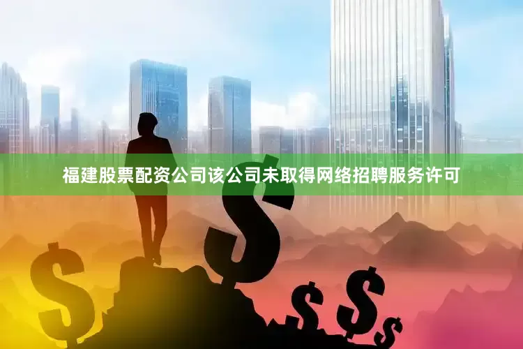 福建股票配资公司该公司未取得网络招聘服务许可