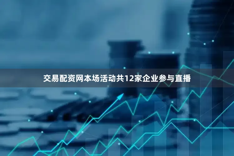 交易配资网本场活动共12家企业参与直播