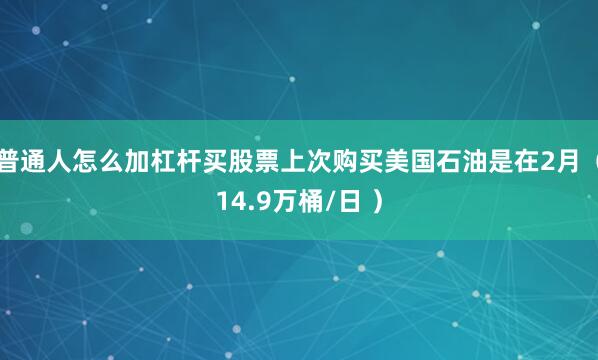 普通人怎么加杠杆买股票上次购买美国石油是在2月（14.9万桶/日 ）