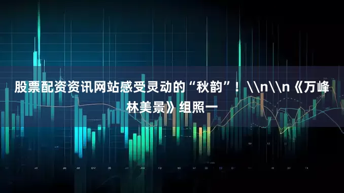 股票配资资讯网站感受灵动的“秋韵”！\n\n《万峰林美景》组照一