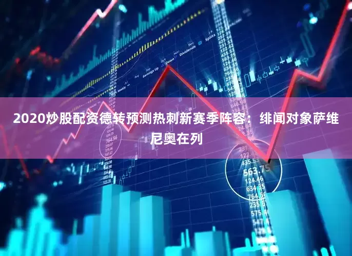 2020炒股配资德转预测热刺新赛季阵容：绯闻对象萨维尼奥在列