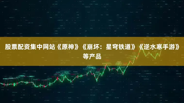 股票配资集中网站《原神》《崩坏：星穹铁道》《逆水寒手游》等产品
