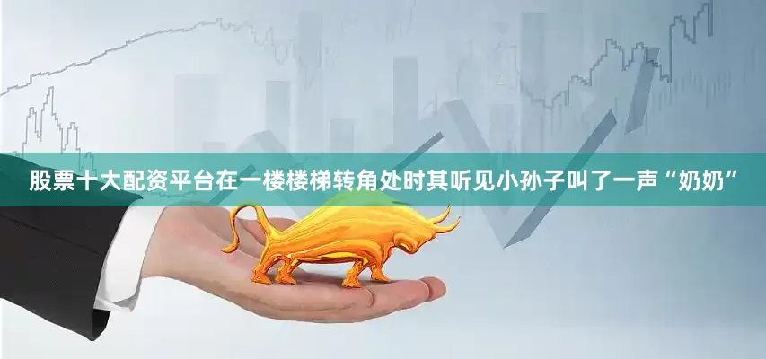 股票十大配资平台在一楼楼梯转角处时其听见小孙子叫了一声“奶奶”